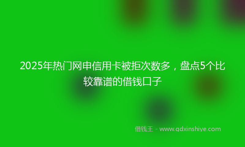 2025年热门网申信用卡被拒次数多，盘点5个比较靠谱的借钱口子