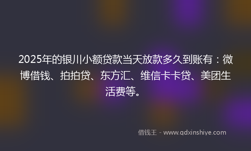 2025年的银川小额贷款当天放款多久到账有：微博借钱、拍拍贷、东方汇、维信卡卡贷、美团生活费等。