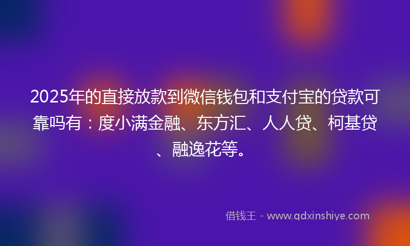 2025年的直接放款到微信钱包和支付宝的贷款可靠吗有：度小满金融、东方汇、人人贷、柯基贷、融逸花等。