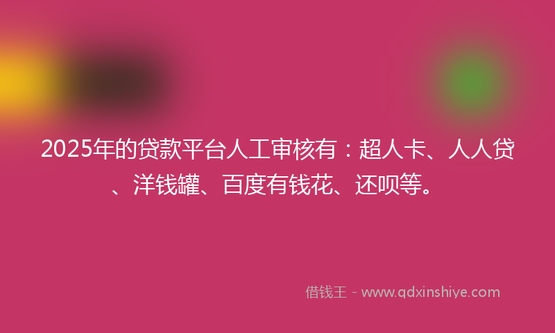 2025年的贷款平台人工审核有：超人卡、人人贷、洋钱罐、百度有钱花、还呗等。