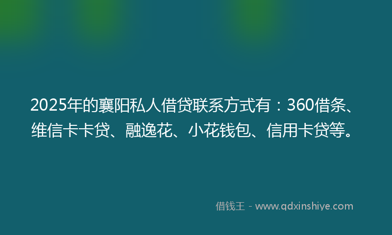 2025年的襄阳私人借贷联系方式有：360借条、维信卡卡贷、融逸花、小花钱包、信用卡贷等。