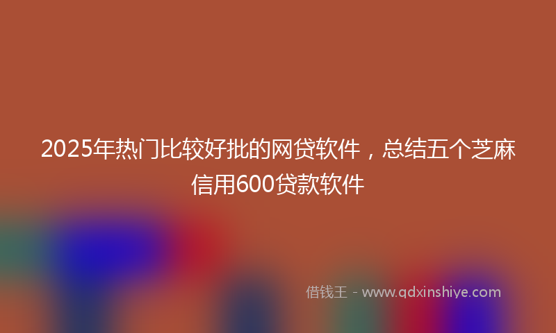 2025年热门比较好批的网贷软件，总结五个芝麻信用600贷款软件