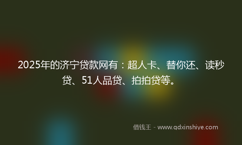 2025年的济宁贷款网有：超人卡、替你还、读秒贷、51人品贷、拍拍贷等。
