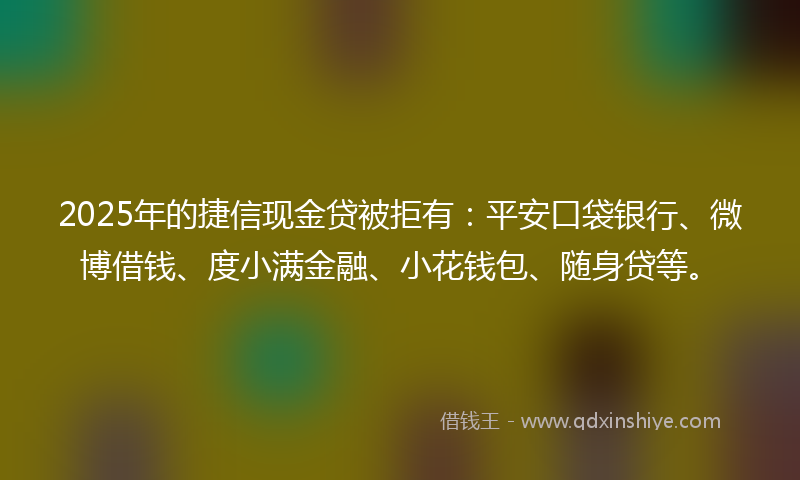 2025年的捷信现金贷被拒有：平安口袋银行、微博借钱、度小满金融、小花钱包、随身贷等。
