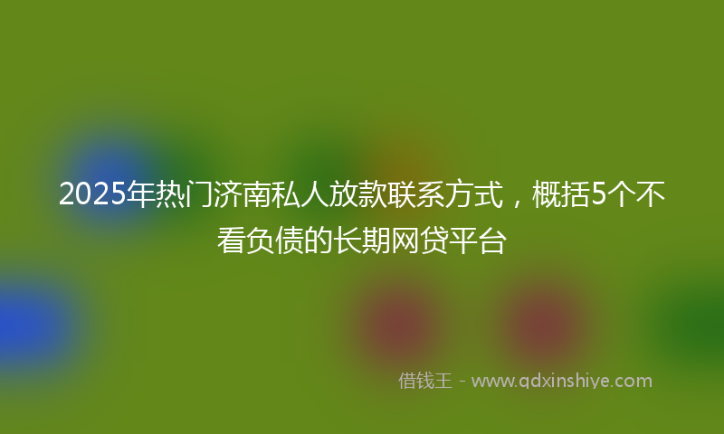 2025年热门济南私人放款联系方式，概括5个不看负债的长期网贷平台