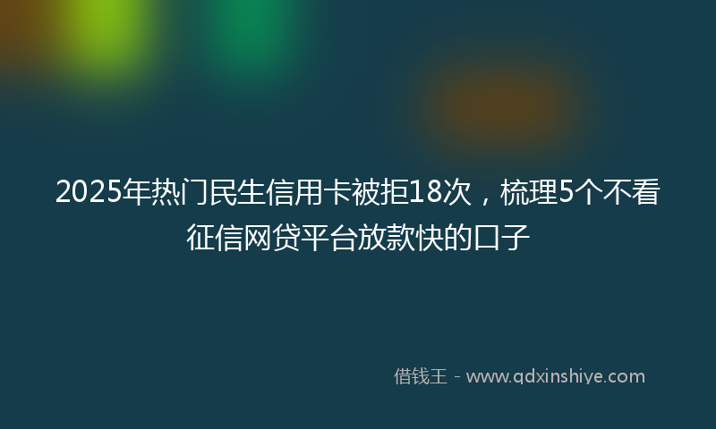 2025年热门民生信用卡被拒18次，梳理5个不看征信网贷平台放款快的口子