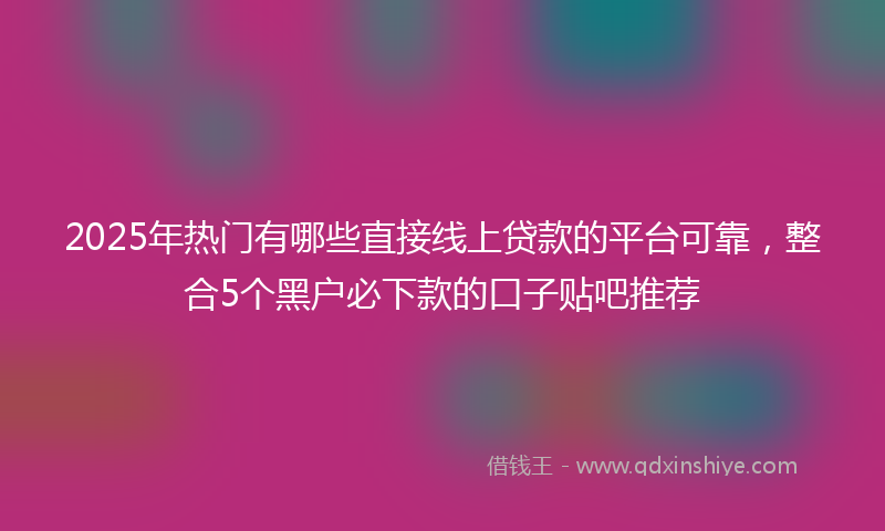 2025年热门有哪些直接线上贷款的平台可靠，整合5个黑户必下款的口子贴吧推荐