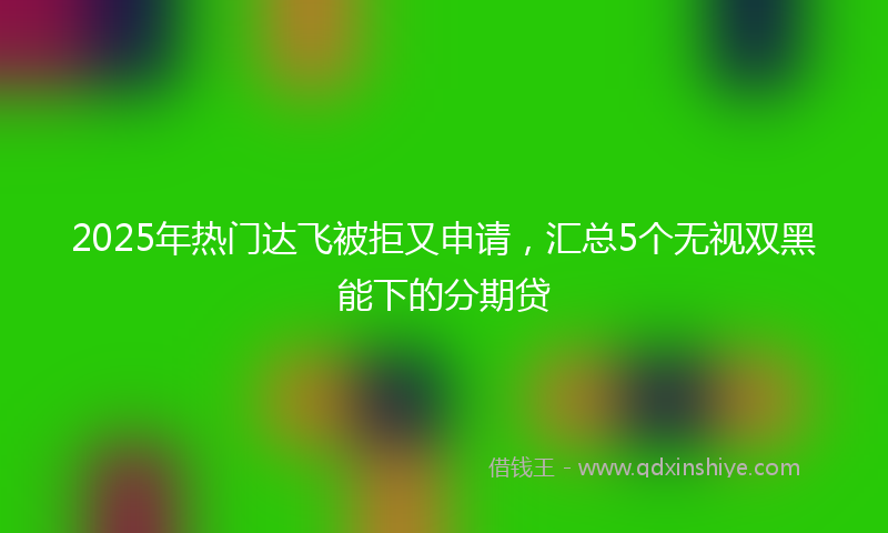 2025年热门达飞被拒又申请，汇总5个无视双黑能下的分期贷