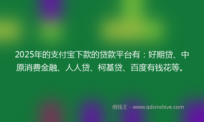 2025年的支付宝下款的贷款平台有：好期贷、中原消费金融、人人贷、柯基贷、百度有钱花等。