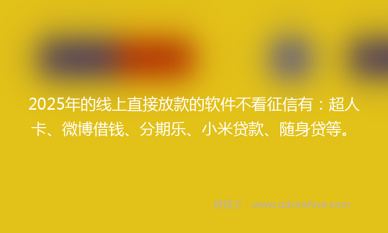 2025年的线上直接放款的软件不看征信有：超人卡、微博借钱、分期乐、小米贷款、随身贷等。