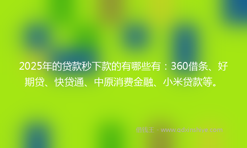 2025年的贷款秒下款的有哪些有：360借条、好期贷、快贷通、中原消费金融、小米贷款等。