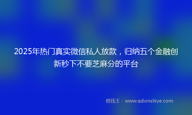 2025年热门真实微信私人放款，归纳五个金融创新秒下不要芝麻分的平台