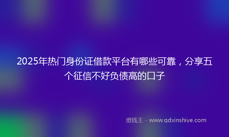 2025年热门身份证借款平台有哪些可靠，分享五个征信不好负债高的口子