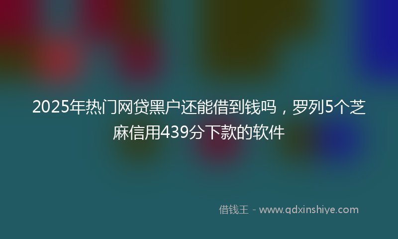 2025年热门网贷黑户还能借到钱吗，罗列5个芝麻信用439分下款的软件