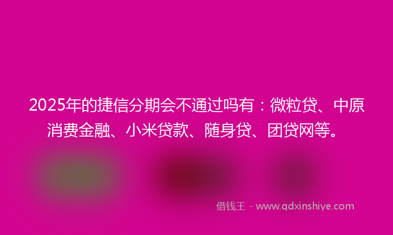 2025年的捷信分期会不通过吗有：微粒贷、中原消费金融、小米贷款、随身贷、团贷网等。