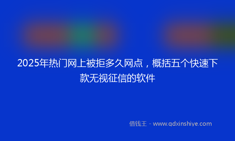 2025年热门网上被拒多久网点，概括五个快速下款无视征信的软件