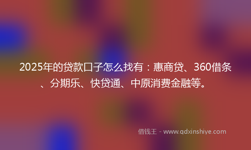 2025年的贷款口子怎么找有：惠商贷、360借条、分期乐、快贷通、中原消费金融等。
