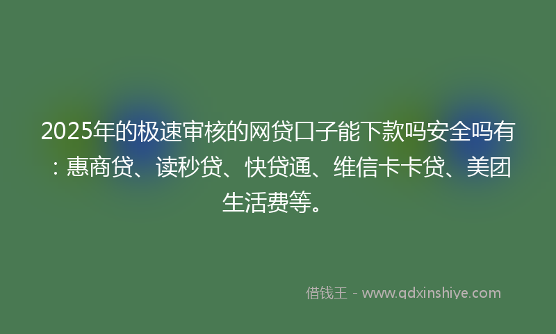 2025年的极速审核的网贷口子能下款吗安全吗有：惠商贷、读秒贷、快贷通、维信卡卡贷、美团生活费等。