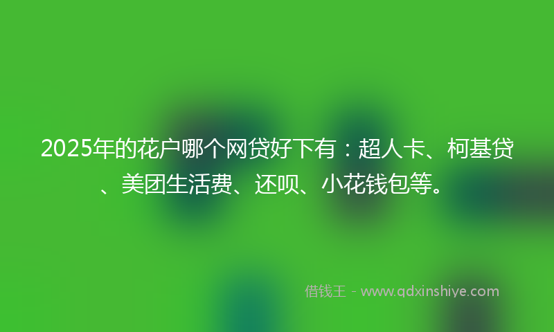 2025年的花户哪个网贷好下有：超人卡、柯基贷、美团生活费、还呗、小花钱包等。