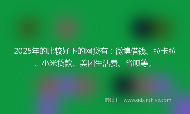 2025年的比较好下的网贷有：微博借钱、拉卡拉、小米贷款、美团生活费、省呗等。