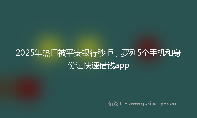 2025年热门被平安银行秒拒，罗列5个手机和身份证快速借钱app