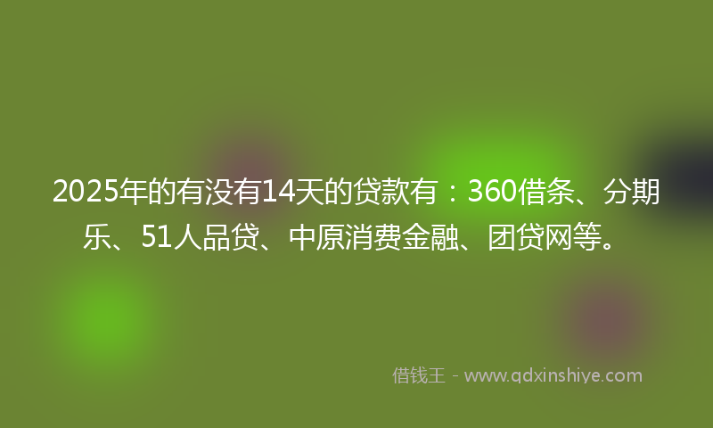 2025年的有没有14天的贷款有：360借条、分期乐、51人品贷、中原消费金融、团贷网等。