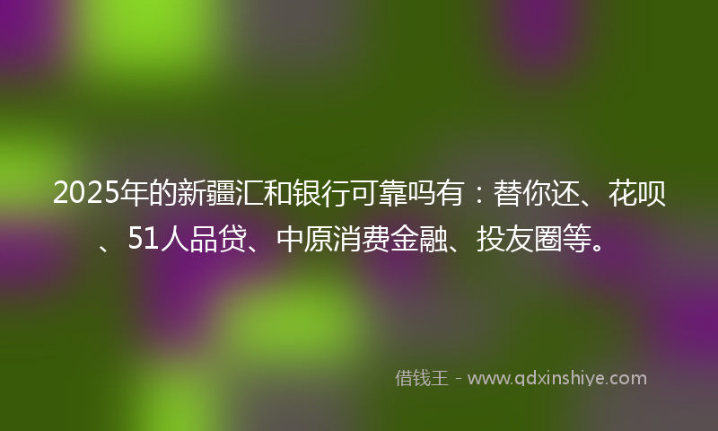 2025年的新疆汇和银行可靠吗有：替你还、花呗、51人品贷、中原消费金融、投友圈等。
