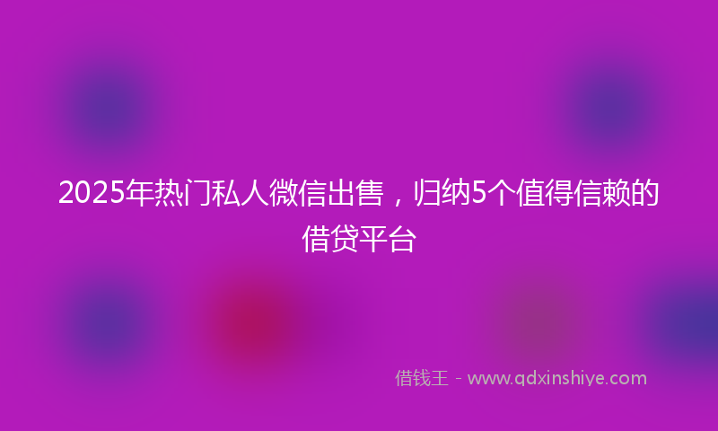 2025年热门私人微信出售，归纳5个值得信赖的借贷平台