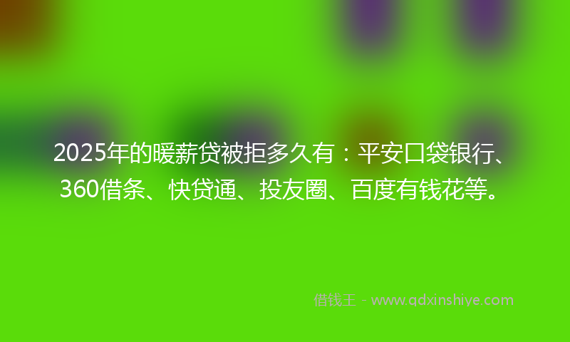 2025年的暖薪贷被拒多久有：平安口袋银行、360借条、快贷通、投友圈、百度有钱花等。