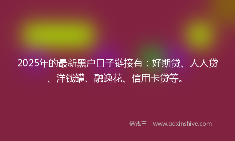2025年的最新黑户口子链接有：好期贷、人人贷、洋钱罐、融逸花、信用卡贷等。