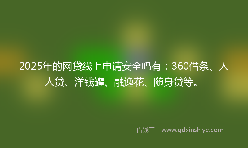 2025年的网贷线上申请安全吗有：360借条、人人贷、洋钱罐、融逸花、随身贷等。