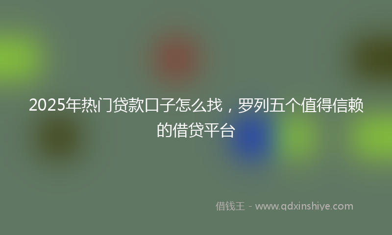 2025年热门贷款口子怎么找，罗列五个值得信赖的借贷平台