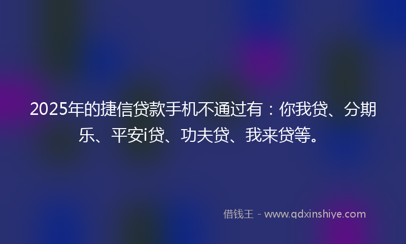 2025年的捷信贷款手机不通过有：你我贷、分期乐、平安i贷、功夫贷、我来贷等。