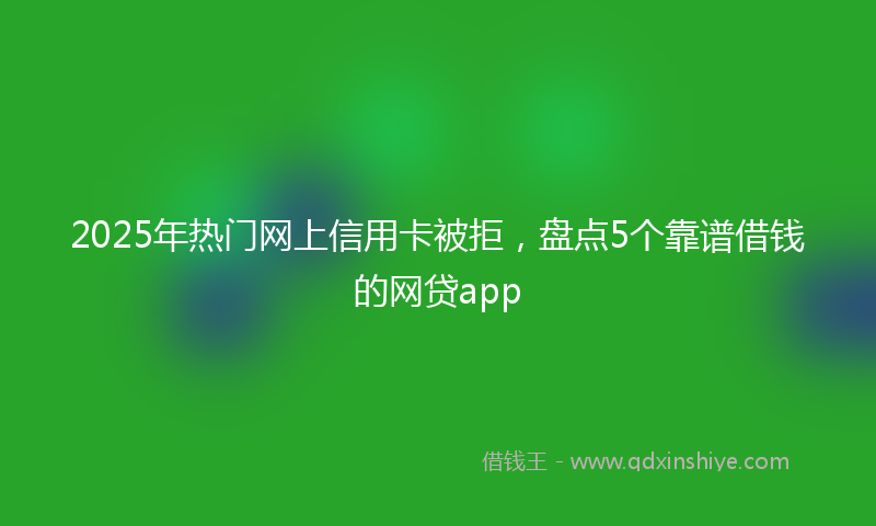 2025年热门网上信用卡被拒，盘点5个靠谱借钱的网贷app