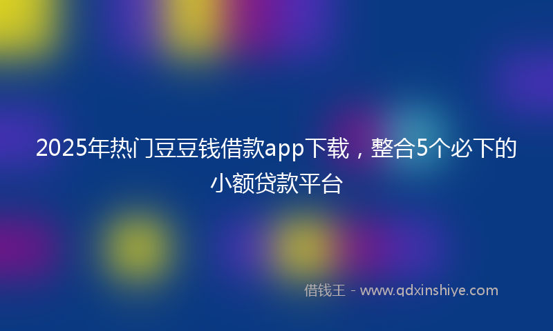 2025年热门豆豆钱借款app下载，整合5个必下的小额贷款平台