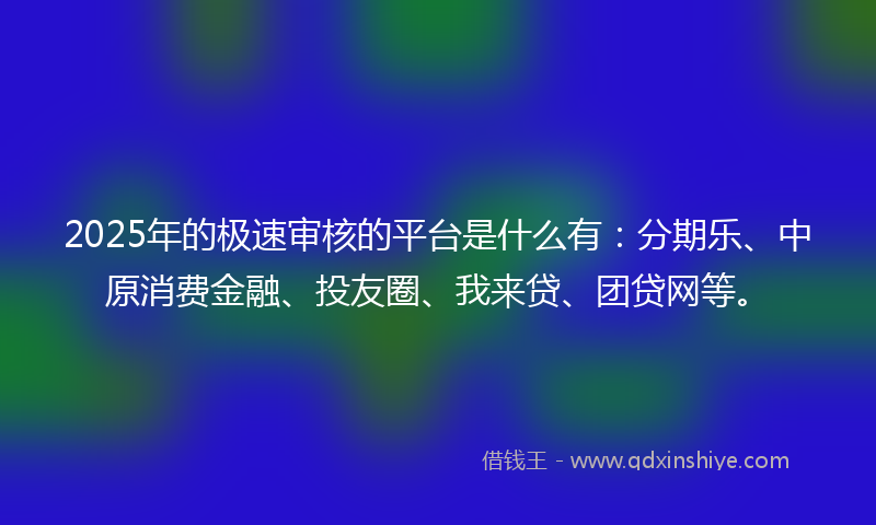 2025年的极速审核的平台是什么有：分期乐、中原消费金融、投友圈、我来贷、团贷网等。