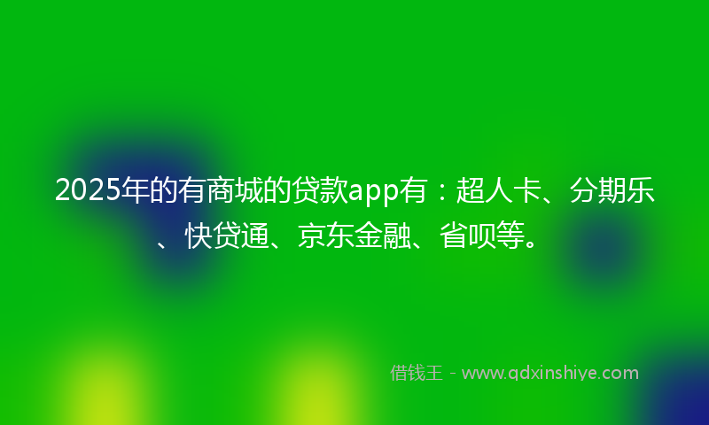 2025年的有商城的贷款app有：超人卡、分期乐、快贷通、京东金融、省呗等。