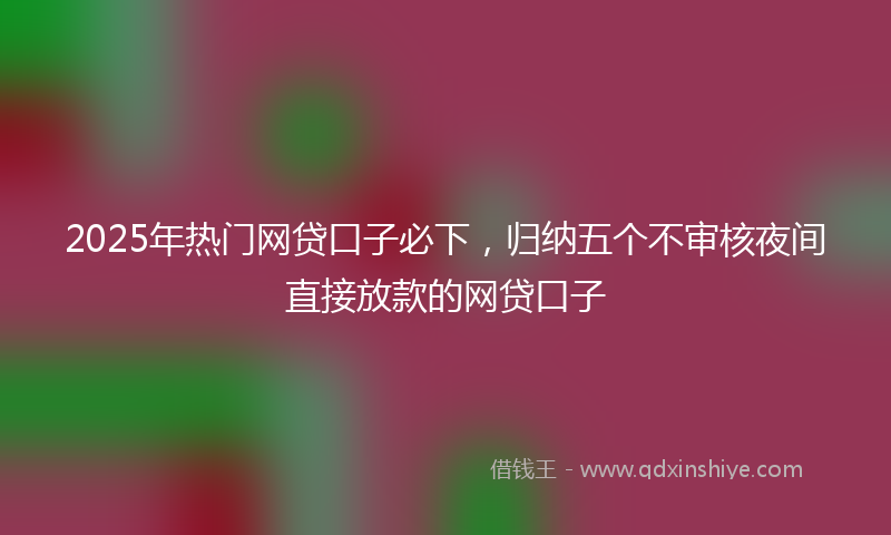 2025年热门网贷口子必下，归纳五个不审核夜间直接放款的网贷口子