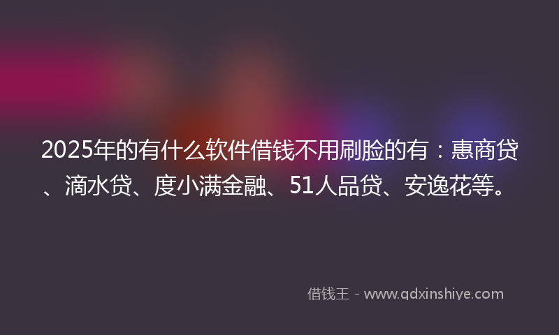 2025年的有什么软件借钱不用刷脸的有：惠商贷、滴水贷、度小满金融、51人品贷、安逸花等。