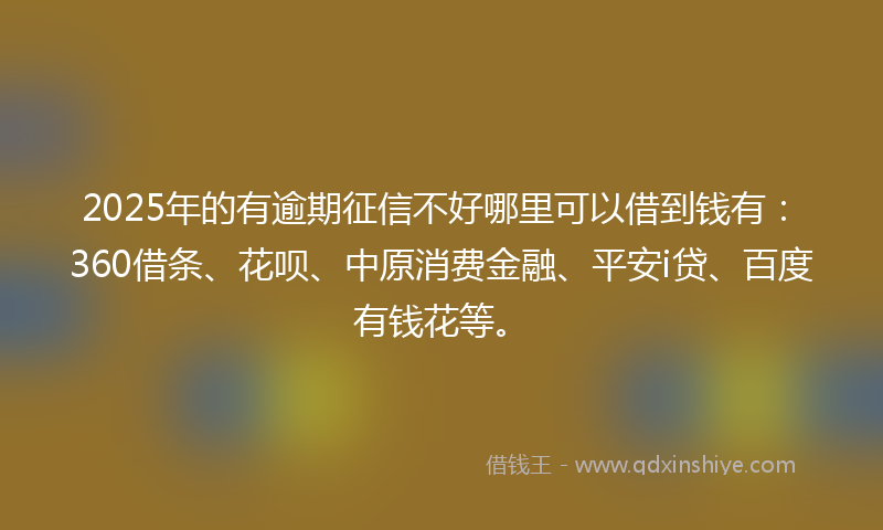 2025年的有逾期征信不好哪里可以借到钱有：360借条、花呗、中原消费金融、平安i贷、百度有钱花等。