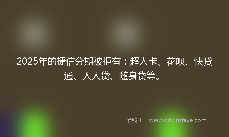 2025年的捷信分期被拒有：超人卡、花呗、快贷通、人人贷、随身贷等。