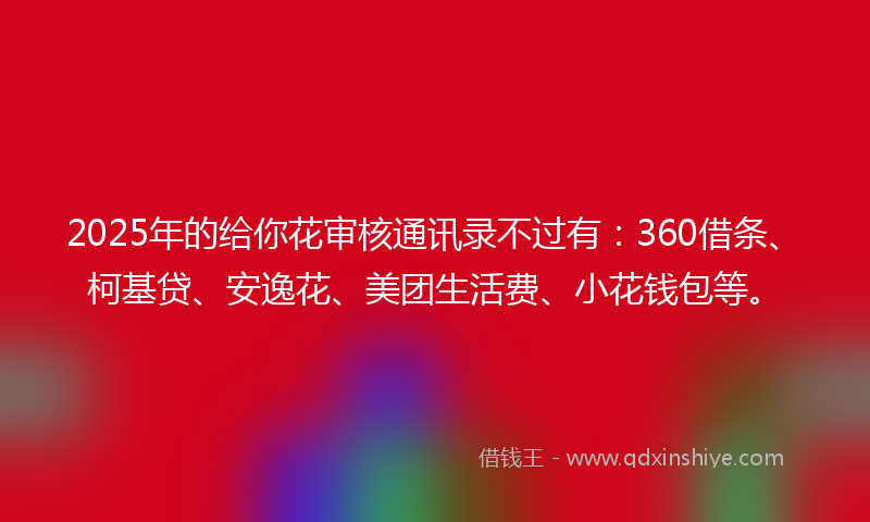 2025年的给你花审核通讯录不过有：360借条、柯基贷、安逸花、美团生活费、小花钱包等。