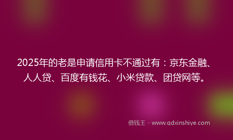 2025年的老是申请信用卡不通过有：京东金融、人人贷、百度有钱花、小米贷款、团贷网等。
