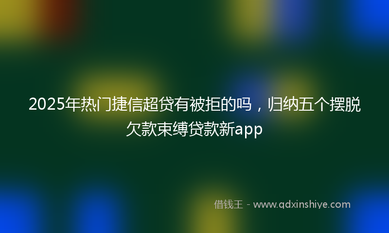 2025年热门捷信超贷有被拒的吗，归纳五个摆脱欠款束缚贷款新app