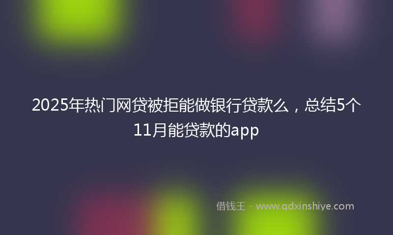 2025年热门网贷被拒能做银行贷款么，总结5个11月能贷款的app