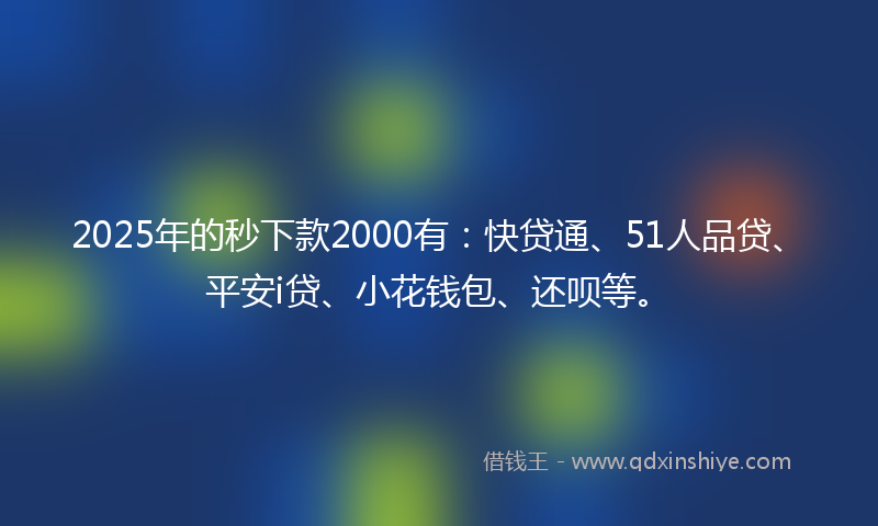 2025年的秒下款2000有：快贷通、51人品贷、平安i贷、小花钱包、还呗等。