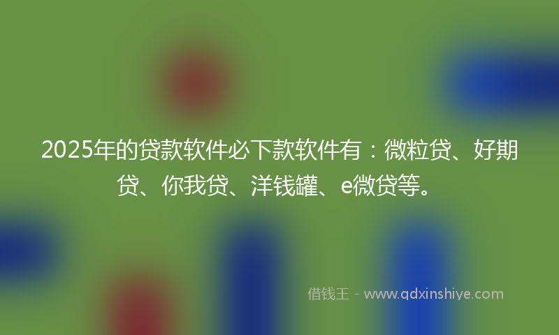 2025年的贷款软件必下款软件有：微粒贷、好期贷、你我贷、洋钱罐、e微贷等。