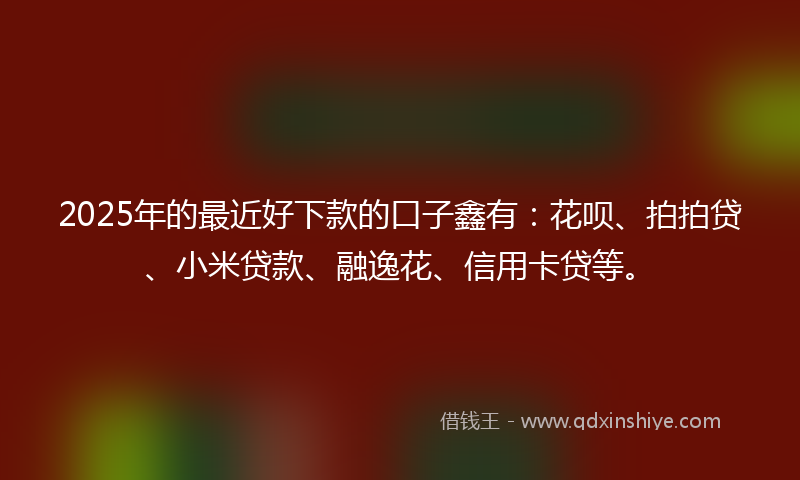 2025年的最近好下款的口子鑫有：花呗、拍拍贷、小米贷款、融逸花、信用卡贷等。