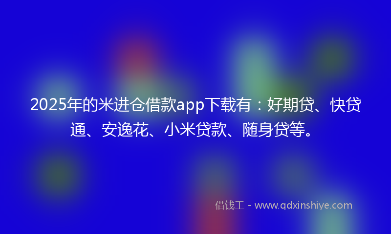 2025年的米进仓借款app下载有：好期贷、快贷通、安逸花、小米贷款、随身贷等。