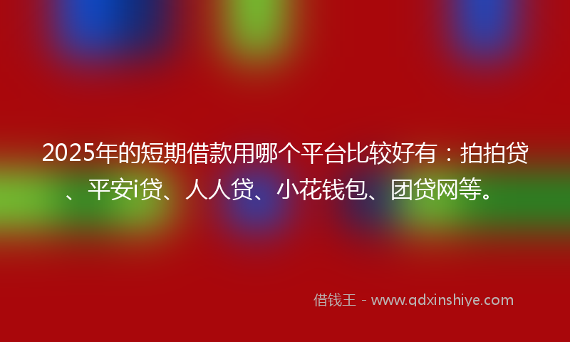 2025年的短期借款用哪个平台比较好有：拍拍贷、平安i贷、人人贷、小花钱包、团贷网等。